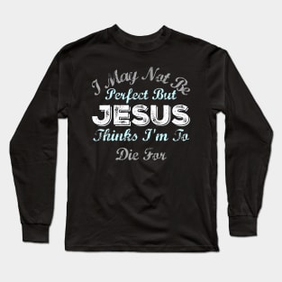 I May Not Be Perfect But Jesus Thinks Im To Die For Long Sleeve T-Shirt